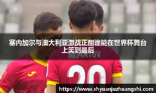 塞内加尔与澳大利亚激战正酣谁能在世界杯舞台上笑到最后